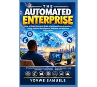 THE AUTOMATED ENTERPRISE: How to Build, Run and Scale a Business From Anywhere Using Artificial Intelligence, Robotics and Machine Automation