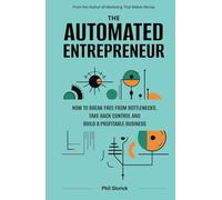 The Automated Entrepreneur: How to Break Free from Bottlenecks, Take Back Control, and Build a Profitable Business