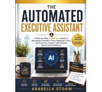 The Automated Executive Assistant: A Step-by-Step AI Workflow Guide to Managing Calendars, Email, Meetings, Travel, and Executive Support with Greater Speed and Confidence