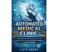 The Automated Medical Clinic: A Comprehensive Guide: How Workflow Automation, AI, and Systems Design Reduce Staff Burnout, Increase Patient Throughput, and Protect Compliance