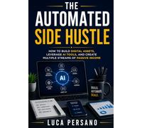 The Automated Side Hustle: How to Build Digital Assets, Leverage AI Tools, and Create Multiple Streams of Passive Income