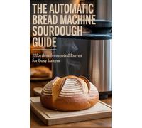 The Automatic Bread Machine Sourdough Guide: Effortless Fermented Loaves for Busy Bakers