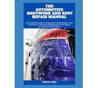 THE AUTOMOTIVE BODYWORK AND RUST REPAIR MANUAL: A Complete Guide to Automotive Body Repair, Rust Prevention, and Paint Restoration From Basics to Advanced Techniques
