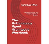 The Autonomous Agent Architect’s Workbook: Designing, Building, and Deploying Ethical AI Systems