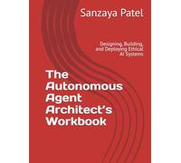 The Autonomous Agent Architect’s Workbook: Designing, Building, and Deploying Ethical AI Systems