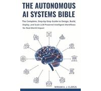 THE AUTONOMOUS AI SYSTEMS BIBLE: The Complete, Step-by-Step Guide to Design, Build, Deploy, and Scale LLM-Powered Intelligent Workflows for Real-World Impact