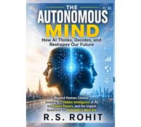THE AUTONOMOUS MIND: How AI Thinks, Decides, and Reshapes Our Future Beyond Human Control: Unveiling the Hidden Intelligence of AI, Its Unseen Powers, and the Urgent Questions for Humanity’s Next Era