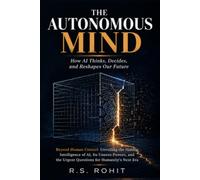 THE AUTONOMOUS MIND: How AI Thinks, Decides, and Reshapes Our Future Beyond Human Control: Unveiling the Hidden Intelligence of AI, Its Unseen Powers, and the Urgent Questions for Humanity’s Next Era