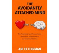 The Avoidantly Attached Mind: The Psychology and Neuroscience of Distance, Independence, and Emotional Defense
