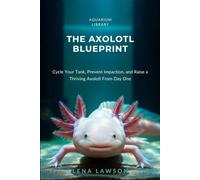 The Axolotl Blueprint: A 90-Day System to Cycle Your Tank, Prevent Impaction, and Raise a Thriving Axolotl From Day One