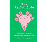 The Axolotl Code: Life Lessons from the Animal That Renews Itself