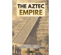 The Aztec Empire: The Complete History of the Ancient Aztec Empire from Mythical Origins to Final Collapse