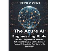 The Azure AI Engineering Bible: The Most Comprehensive, Hands-On Reference for Developers Who Demand Practical AI Knowledge That Works in the Real World
