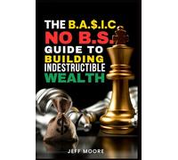 The B.A.S.I.C. Wealth Blueprint: The NO BS Guide to Building Indestructible Wealth