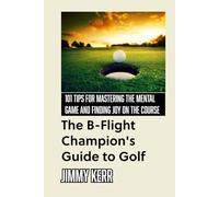 The B-Flight Champion’s Guide to Golf: 101 Tips for Mastering the Mental Game and Finding More Joy on the Course