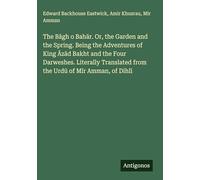 The B¿gh o Bah¿r. Or, the Garden and the Spring. Being the Adventures of King ¿z¿d Bakht and the Four Darweshes. Literally Translated from the Urd¿ of M¿r Amman, of Dihl¿