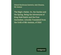 The B¿gh o Bah¿r. Or, the Garden and the Spring. Being the Adventures of King ¿z¿d Bakht and the Four Darweshes. Literally Translated from the Urd¿ of M¿r Amman, of Dihl¿