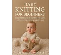 The Baby Knitting for Beginners: A Beginner’s Guide to Knitting for Babies Patterns, Tips, and Love in Every Loop