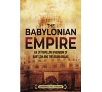 The Babylonian Empire: An Enthralling Overview of Babylon and the Babylonians