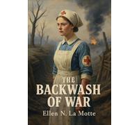 The Backwash of War: The Human Wreckage of the Battlefield as Witnessed by an American Hospital Nurse