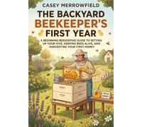 The Backyard Beekeeper's First Year: A Beginning Beekeeping Guide to Setting Up Your Hive, Keeping Bees Alive, and Harvesting Your First Honey