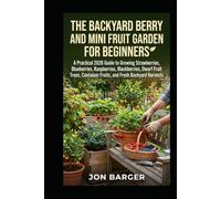 The Backyard Berry and Mini Fruit Garden For beginners: A Practical 2026 Guide to Growing Strawberries, Blueberries, Raspberries, Blackberries, Dwarf Fruit Trees, Container Fruits, and Fresh Harvests