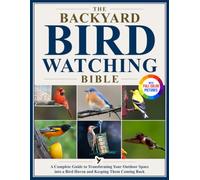 The Backyard Birdwatching Bible: A Complete Guide to Transforming Your Outdoor Space into a Bird Haven and Keeping Them Coming Back | With Full-Color Species Profiles for Easy Identification