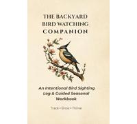 The Backyard Birdwatching Companion: An Intentional Bird Sighting Log & Guided Seasonal Workbook