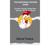 THE BACKYARD CHICKEN GUIDE: Essential Training, Feeding Plans and Care Tips for a Thriving Flock