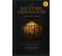 The Backyard Greenhouse Building Bible: Design & Build Your Own Greenhouse - Site, Foundation, Framing, Glazing, Venting & Heating, with 3 Complete Build Plans (Hoop, Lean-To & Freestanding)