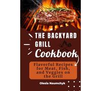 The Backyard Grill Cookbook: Flavorful Recipes for Meat, Fish, and Veggies on the Grill