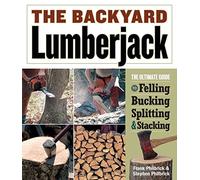 The Backyard Lumberjack: The Ultimate Guide to Felling, Bucking, Splitting & Stacking