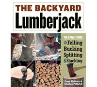 The Backyard Lumberjack: The Ultimate Guide to Felling, Bucking, Splitting & Stacking