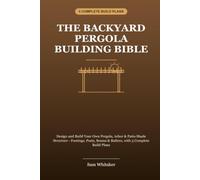The Backyard Pergola Building Bible: Design and Build Your Own Pergola, Arbor & Patio Shade Structure - Footings, Posts, Beams & Rafters, with 3 Complete Build Plans