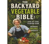 The Backyard Vegetable Bible: Zone-by-Zone Planting Guide for Abundant Organic Harvests: High-Yield Methods, Raised Beds, Soil Building, and Season-by-Season Strategies for Zones 2-10