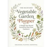 The Backyard Vegetable Garden Planner: Seed Starting, Planting & Harvest Log: A Simple Year-Round Journal for First-Time Gardeners to Track Crop Success and Planning