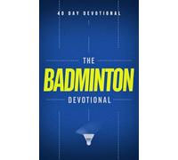 The Badminton Devotional: 40 Powerful Daily Devotions for Badminton Players and Competitors Who Want to Grow Their Faith, Develop Mental Toughness, ... God's Purpose in Their Game and Their Life
