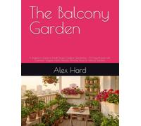 The Balcony Garden: A Beginner's Guide to Small-Space Outdoor Gardening - 30 Easy Projects with Container Veggies, Herbs, Flowers, Window Boxes & Vertical Gardens