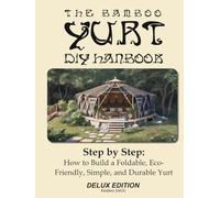 The bamboo yurt diy handbook: Step by Step: How to Build a Foldable, Eco-Friendly, Simple, and Durable Yurt Delux edition