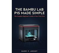 THE BAMBU LAB P1S MADE SIMPLE: Everything Beginners Need to Know to Print Faster, Avoid Costly Mistakes, Master AMS Multi-Color Printing, and Create Amazing 3D Projects from Day One