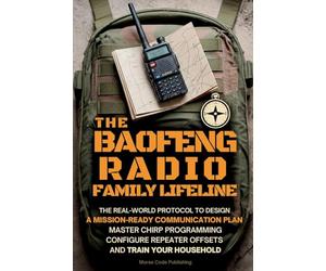 The Baofeng Radio Family Lifeline: The Real-World Protocol to Design a Mission-Ready Communication Plan, Master CHIRP Programming, Configure Repeater Offsets, and Train Your Household
