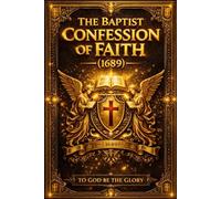 The Baptist Confession of Faith (1689): The Authoritative and Comprehensive Statement of Biblical Doctrine - A Systematic Exploration of Scripture, ... the Foundations of Historic Reformed Baptist