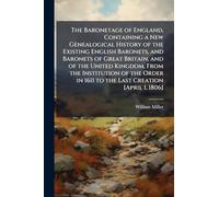 The Baronetage of England, Containing a New Genealogical History of the Existing English Baronets, and Baronets of Great Britain, and of the United Kingdom, From the Institution of the Order in 1611 to the Last Creation [April 1, 1806]