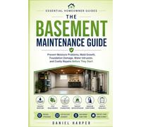 The Basement Maintenance Guide: Prevent Moisture Problems, Mold Growth, Foundation Damage, Water Intrusion, and Costly Repairs Before They Start
