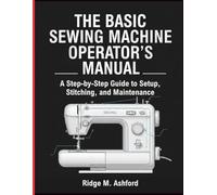 The Basic Sewing Machine Operator’s Manual: A Step-by-Step Guide to Setup, Stitching, and Maintenance