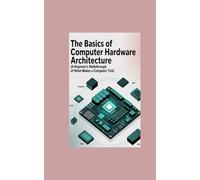 The Basics of Computer Hardware Architecture: A Beginner’s Walkthrough of What Makes a Computer Tick