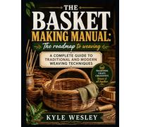 THE BASKET MAKING MANUAL: THE ROADMAP TO WEAVING: A Complete Guide to Traditional and Modern Weaving Techniques
