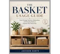 THE BASKET USAGE GUIDE: Smart Storage Solutions, Styling Ideas, and Everyday Hacks to Organize Your Home Fast