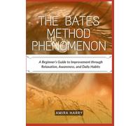 THE BATES METHOD PHENOMENON: A Beginner’s Guide to Improvement through Relaxation, Awareness, and Daily Habits