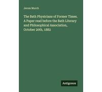 The Bath Physicians of Former Times. A Paper read before the Bath Literary and Philosophical Association, October 20th, 1882